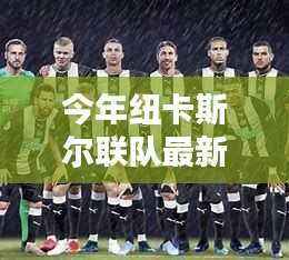 纽卡斯尔联队最新成员加盟,全方位评测与介绍
