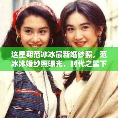 范冰冰时代之星婚纱照曝光,浪漫瞬间铭记爱情誓言
