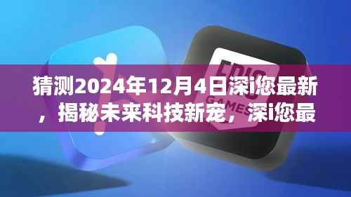 揭秘未来科技新宠，深i您最新高科技产品引领革新风潮，预测深i您未来趋势展望（2024年12月4日）