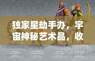 独家星劫手办,宇宙神秘艺术品,收藏界的翘楚之选