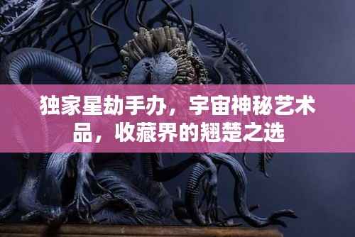 独家星劫手办,宇宙神秘艺术品,收藏界的翘楚之选