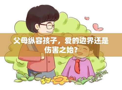 父母纵容孩子,爱的边界还是伤害之始?