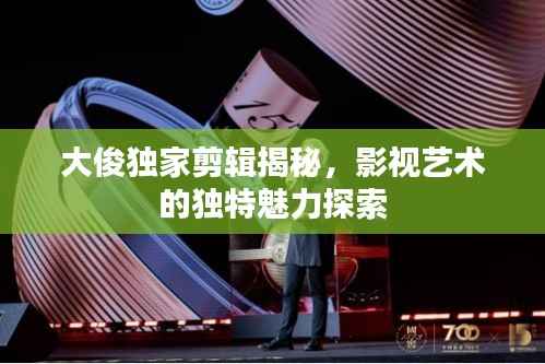 大俊独家剪辑揭秘,影视艺术的独特魅力探索