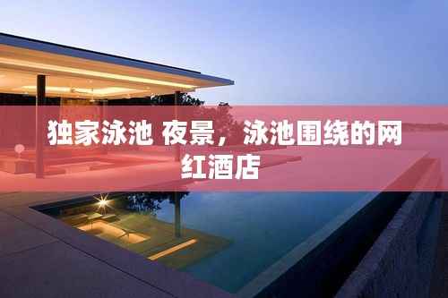 独家泳池 夜景,泳池围绕的网红酒店