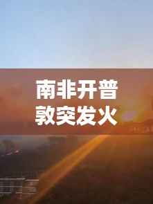 南非开普敦突发火灾,南非开普敦市