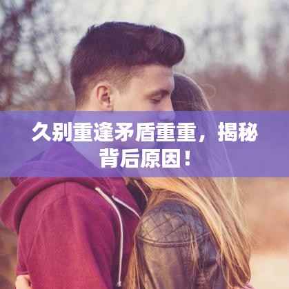 久别重逢矛盾重重,揭秘背后原因!