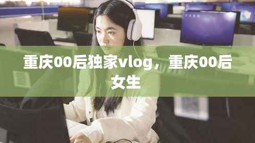 重庆00后独家vlog,重庆00后女生
