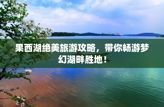 果西湖绝美旅游攻略,带你畅游梦幻湖畔胜地!