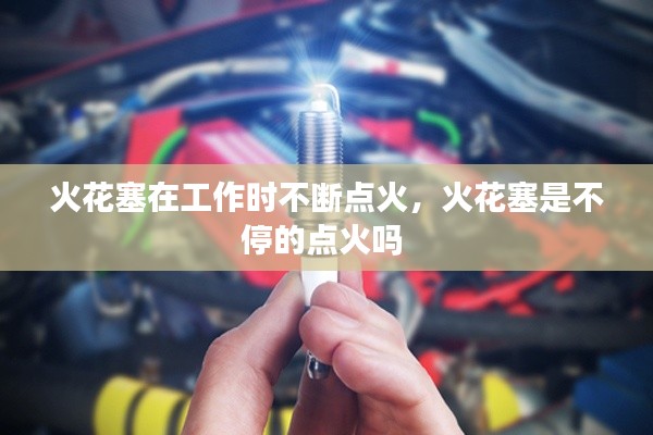 火花塞在工作时不断点火,火花塞是不停的点火吗