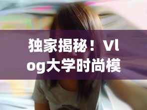独家揭秘!Vlog大学时尚模特的青春时尚魅力探索