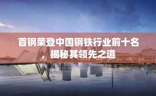 首钢荣登中国钢铁行业前十名,揭秘其领先之道