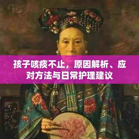 孩子咳痰不止,原因解析、应对方法与日常护理建议