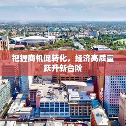 把握商机促转化,经济高质量跃升新台阶