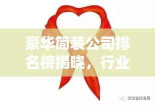 豪华简装公司排名榜揭晓,行业领军者综合评述引领潮流