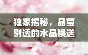 独家揭秘,晶莹剔透的水晶换送盛宴