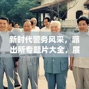 新时代警务风采,派出所专题片大全,展现警民和谐新篇章