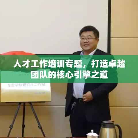 人才工作培训专题,打造卓越团队的核心引擎之道