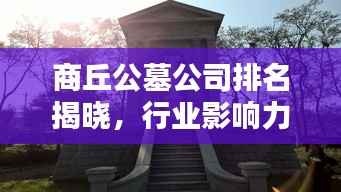 商丘公墓公司排名揭晓,行业影响力深度解析