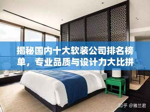 揭秘国内十大软装公司排名榜单,专业品质与设计力大比拼!