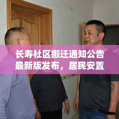 长寿社区搬迁通知公告最新版发布，居民安置新动向