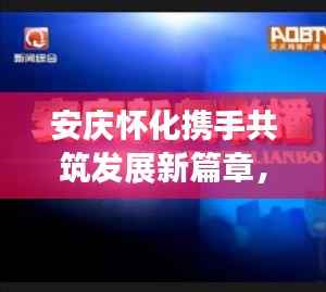 安庆怀化携手共筑发展新篇章，两地头条新闻抢先看！