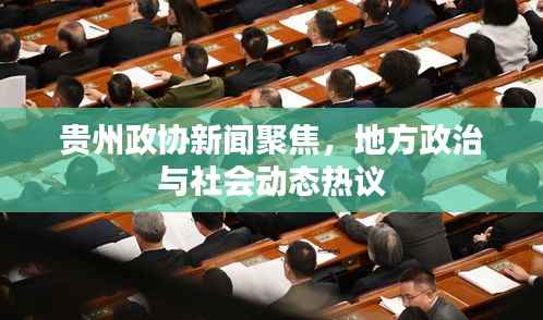 贵州政协新闻聚焦,地方政治与社会动态热议