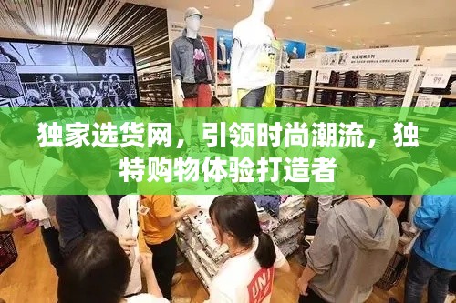 独家选货网,引领时尚潮流,独特购物体验打造者