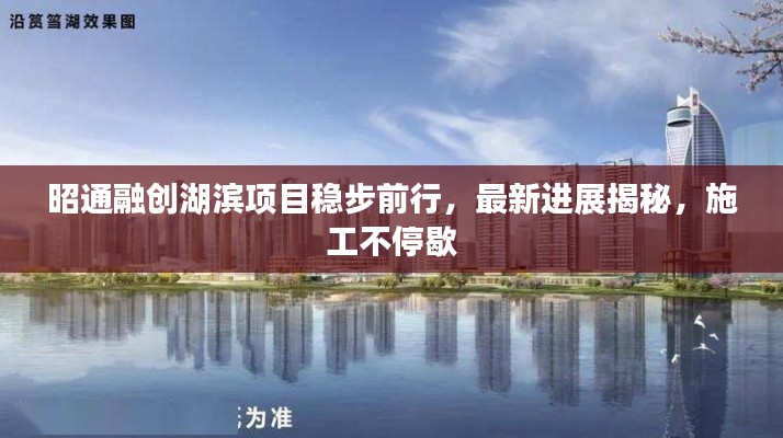 昭通融创湖滨项目稳步前行,最新进展揭秘,施工不停歇
