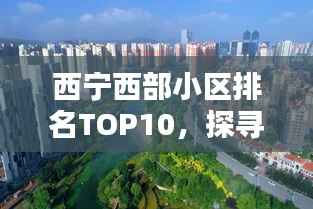 西宁西部小区排名TOP10,探寻优质生活居住地榜单