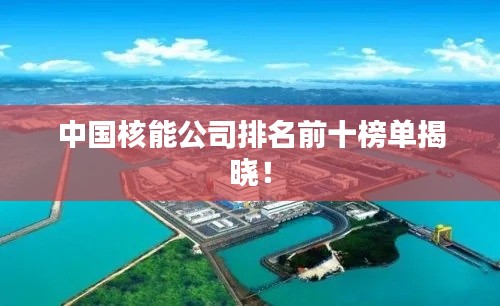 中国核能公司排名前十榜单揭晓!