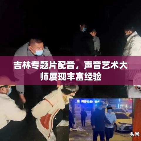 吉林专题片配音，声音艺术大师展现丰富经验