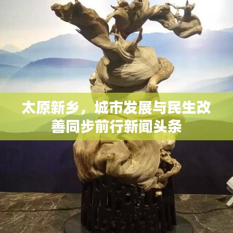 太原新乡,城市发展与民生改善同步前行新闻头条