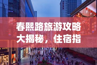 春熙路旅游攻略大揭秘,住宿指南与必游景点!